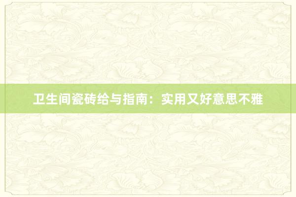 卫生间瓷砖给与指南：实用又好意思不雅