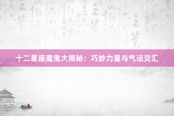 十二星座魔鬼大揭秘：巧妙力量与气运交汇