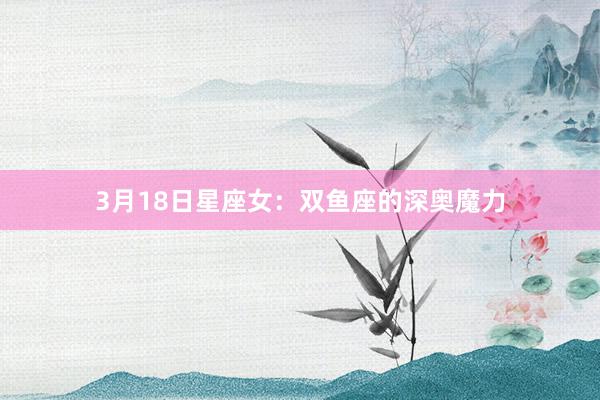 3月18日星座女：双鱼座的深奥魔力
