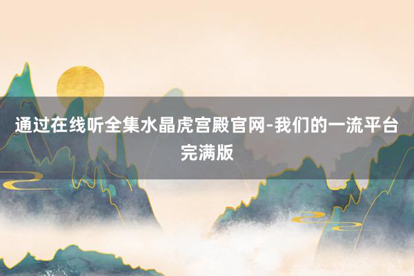 通过在线听全集水晶虎宫殿官网-我们的一流平台完满版