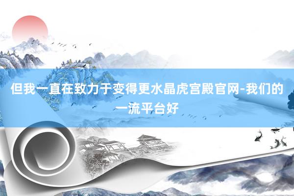 但我一直在致力于变得更水晶虎宫殿官网-我们的一流平台好