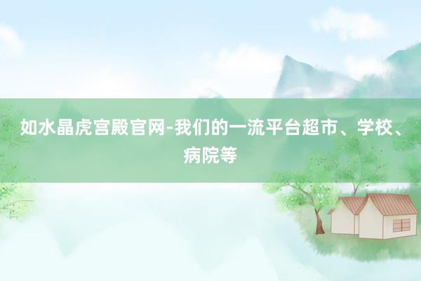 如水晶虎宫殿官网-我们的一流平台超市、学校、病院等