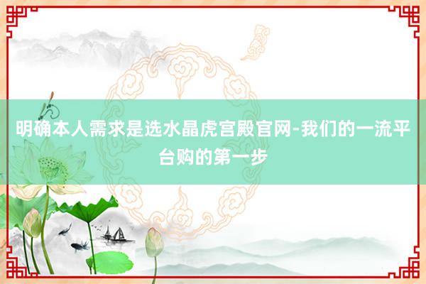 明确本人需求是选水晶虎宫殿官网-我们的一流平台购的第一步